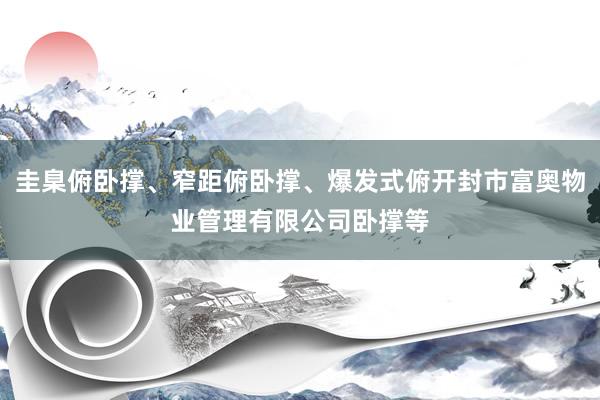 圭臬俯卧撑、窄距俯卧撑、爆发式俯开封市富奥物业管理有限公司卧撑等