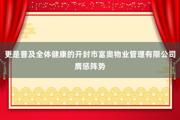 更是普及全体健康的开封市富奥物业管理有限公司膺惩阵势