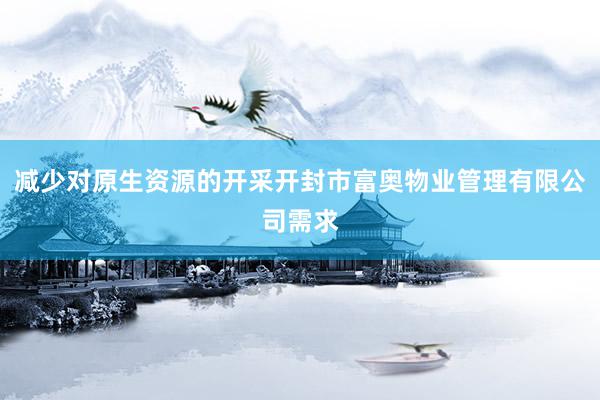 减少对原生资源的开采开封市富奥物业管理有限公司需求