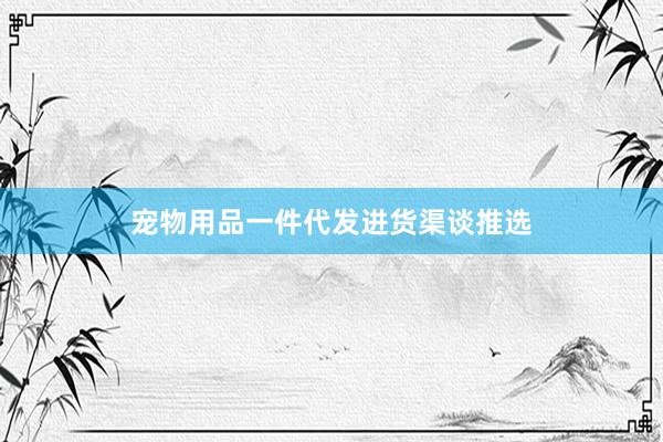 宠物用品一件代发进货渠谈推选